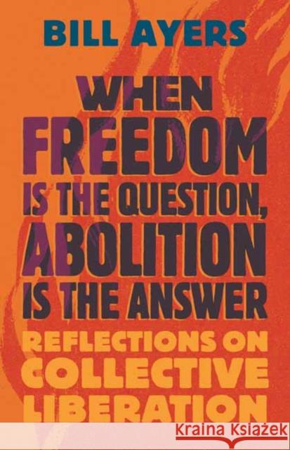 When Freedom Is the Question, Abolition Is the Answer: Reflections on Collective Liberation Bill Ayers 9780807022122 Beacon Press