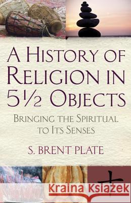 A History of Religion in 51/2 Objects: Bringing the Spiritual to Its Senses Brent Plate 9780807036709 Beacon Press (MA)