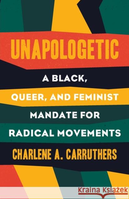 Unapologetic: A Black, Queer, and Feminist Mandate for Radical Movements Charlene Carruthers 9780807039823 Beacon Press