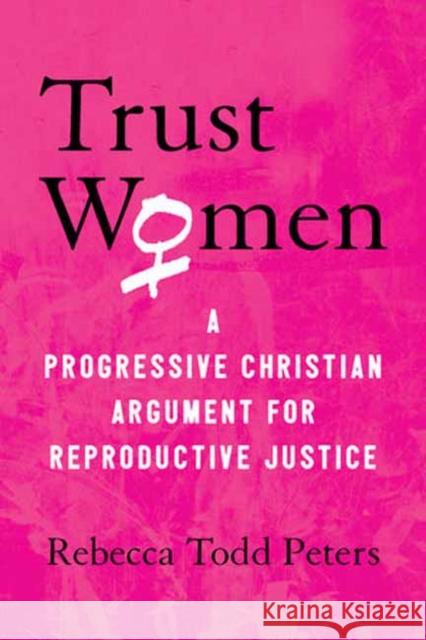 Trust Women: A Progressive Christian Argument for Reproductive Justice Rebecca Todd Peters 9780807041482