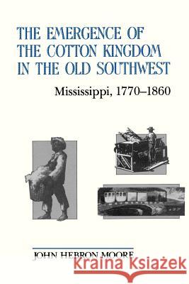 The Emergence of the Cotton Kingdom in the Old Southwest: Mississippi, 1770--1860 John Hebron Moore 9780807114049
