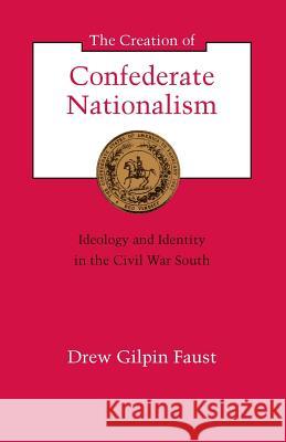 The Creation of Confederate Nationalism: Ideology and Identity in the Civil War South Drew Gilpin Faust 9780807116067