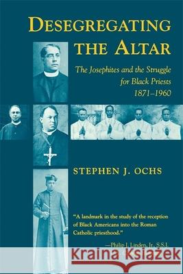 Desegregating the Altar: The Josephites and the Struggle for Black Priests, 1871--1960 Stephen J. Ochs 9780807118597