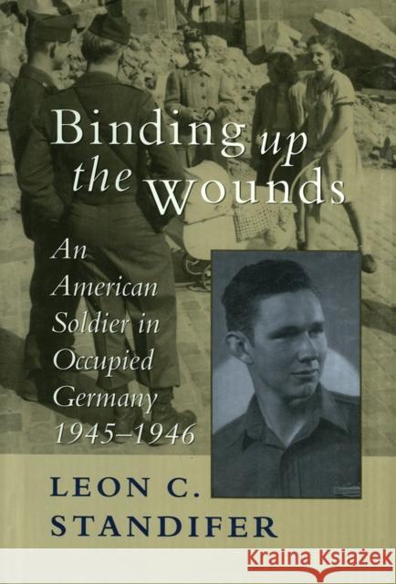 Binding Up the Wounds: An American Soldier in Occupied Germany, 1945--1946 Leon C. Standifer 9780807120941 Louisiana State University Press