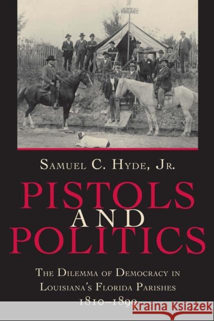 Pistols and Politics: The Dilemma of Democracy in Louisiana's Florida Parishes, 1810--1899 Samuel C., Jr. Hyde 9780807122709