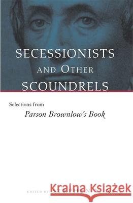 Secessionists & Other Scoundrels: Selections from Parson Brownlow's Book William G. Brownlow Stephen V. Ash 9780807123546 Louisiana State University Press