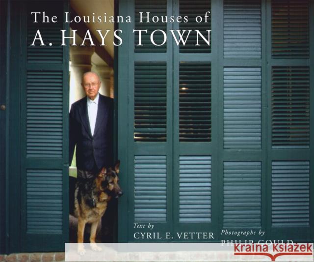 The Louisiana Houses of A. Hays Town Cyril E. Vetter Philip Gould Cyril E. Vetter 9780807123713 Louisiana State University Press