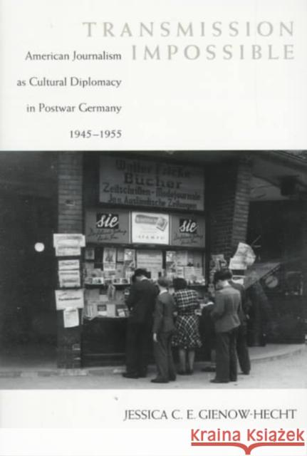 Transmission Impossible: American Journalism as Cultural Diplomacy in Postwar Germany, 1945--1955 Jessica Gienow-Hecht 9780807124093 Louisiana State University Press