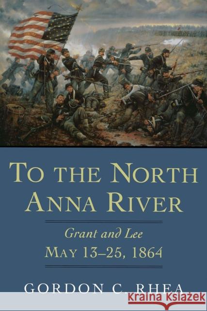 To the North Anna River: Grant and Lee, May 13--25, 1864 Gordon C. Rhea 9780807125359 Louisiana State University Press