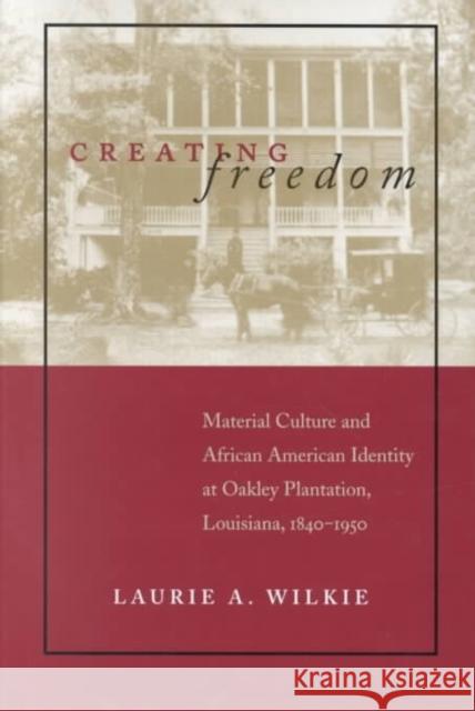 Creating Freedom: Material Culture and African-American Identity at Oakley Plantation, Louisiana, 1840-1950 Wilkie, Laurie A. 9780807125823 Louisiana State University Press