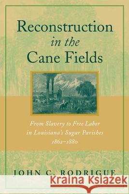 Reconstruction in the Cane Fields: From Slavery to Free Labor in Louisiana's Sugar Parishes, 1862-1880 John C. Rodrigue 9780807127285