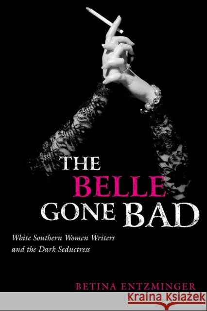 The Belle Gone Bad: White Southern Women Writers and the Dark Seductress Betina Entzminger 9780807128367 Louisiana State University Press