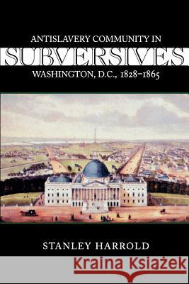 Subversives: Antislavery Community in Washington, D.C., 1828--1865 Stanley Harrold 9780807128381 Louisiana State University Press