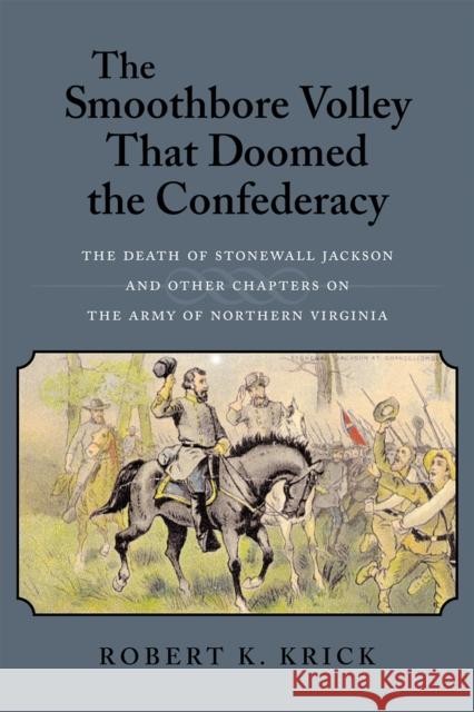 The Smoothbore Volley That Doomed the Confederacy: The Death of Stonewall Jackson and Other Chapters on the Army of Northern Virginia Robert K. Krick 9780807129715