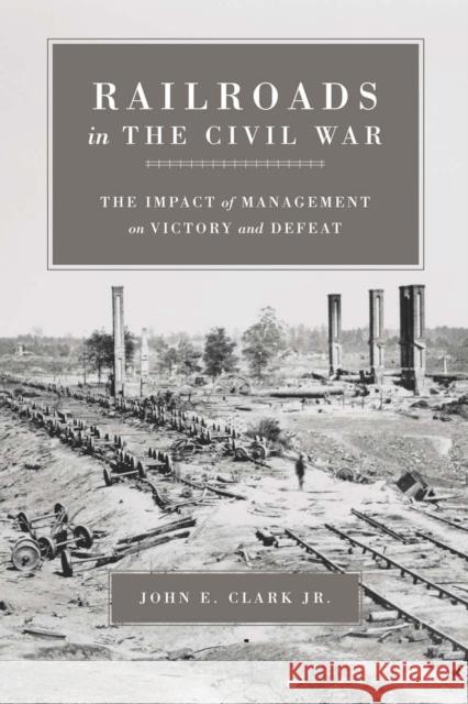 Railroads in the Civil War: The Impact of Management on Victory and Defeat John E. Clark T. Michael Parrish 9780807130155 Louisiana State University Press