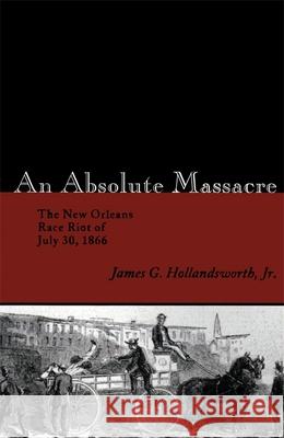 An Absolute Massacre: The New Orleans Race Riot of July 30, 1866 James G. Hollandsworth 9780807130292 Louisiana State University Press