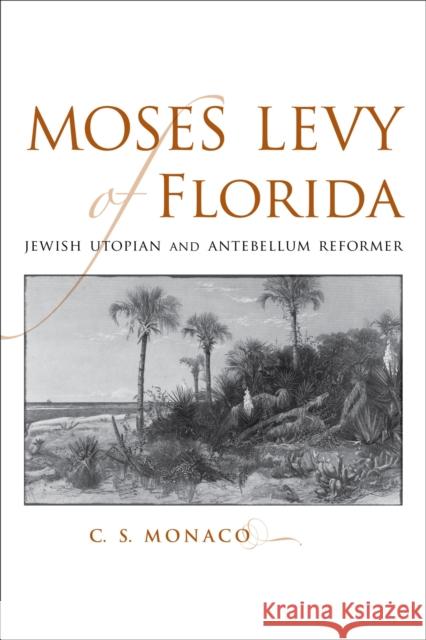 Moses Levy of Florida: Jewish Utopian and Antebellum Reformer C. S. Monaco 9780807130957 Louisiana State University Press