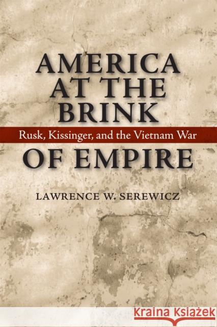 America at the Brink of Empire: Rusk, Kissinger, and the Vietnam War Lawrence W. Serewicz 9780807131794 Louisiana State University Press