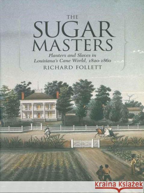 The Sugar Masters: Planters and Slaves in Louisiana's Cane World, 1820--1860 Richard Follett 9780807132470