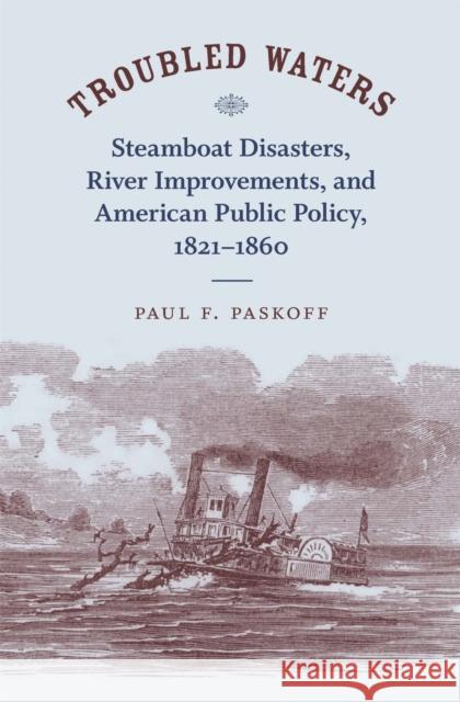 Troubled Waters: Steamboat Disasters, River Improvements, and American Public Policy, 1821--1860 Paul F. Paskoff 9780807132685