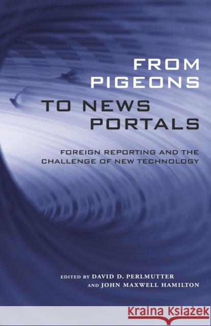 From Pigeons to News Portals: Foreign Reporting and the Challenge of New Technology David D. Perlmutter John Maxwell Hamilton 9780807132821 Louisiana State University Press