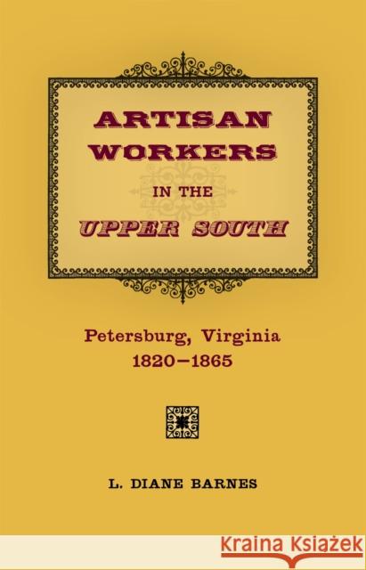 Artisan Workers in the Upper South: Petersburg, Virginia, 1820-1865 L. Diane Barnes 9780807133132