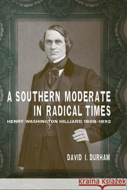 A Southern Moderate in Radical Times: Henry Washington Hilliard, 1808-1892 David I. Durham 9780807133286 Louisiana State University Press