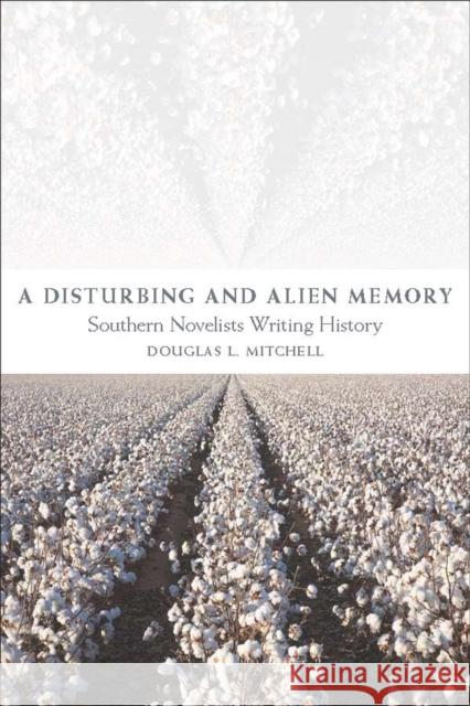 A Disturbing and Alien Memory: Southern Novelists Writing History Douglas L. Mitchell 9780807133736