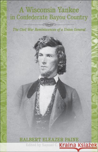 A Wisconsin Yankee in Confederate Bayou Country: The Civil War Reminiscences of a Union General Halbert E. Paine Samuel C., Jr. Hyde 9780807134184