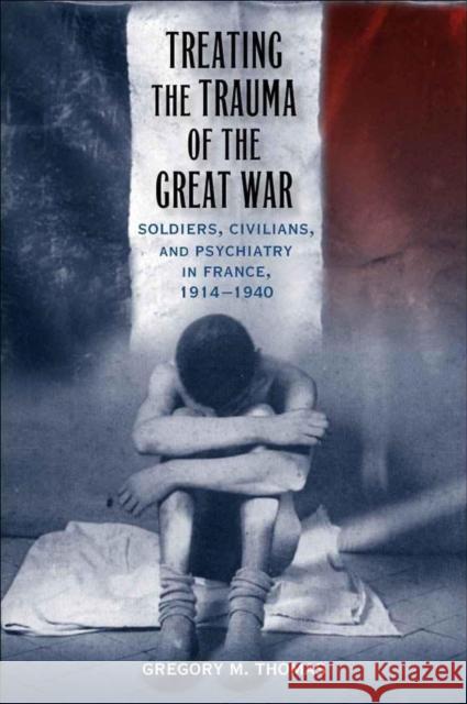 Treating the Trauma of the Great War: Soldiers, Civilians, and Psychiatry in France, 1914-1940 Gregory M. Thomas 9780807134368 Louisiana State University Press