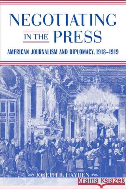 Negotiating in the Press: American Journalism and Diplomacy, 1918-1919 Joseph R. Hayden 9780807135150 Louisiana State University Press