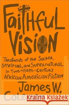 Faithful Vision: Treatments of the Sacred, Spiritual, and Supernatural in Twentieth-Century African American Fiction James W. Coleman 9780807135297