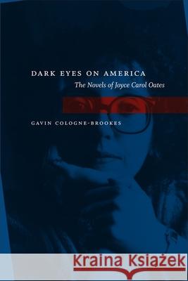 Dark Eyes on America: The Novels of Joyce Carol Oates Gavin Cologne-Brookes 9780807135303 Louisiana State University Press