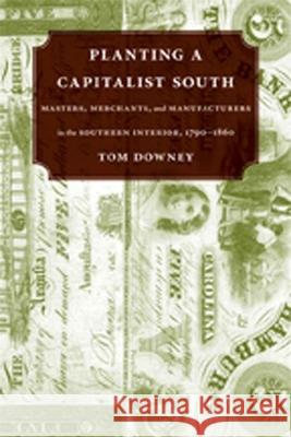 Planting a Capitalist South: Masters, Merchants, and Manufacturers in the Southern Interior, 1790--1860 Tom Downey 9780807135310 Louisiana State University Press