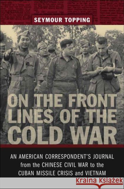 On the Front Lines of the Cold War: An American Correspondents Journal from the Chinese Civil War to the Cuban Missile Crisis and Vietnam Seymour Topping 9780807135563