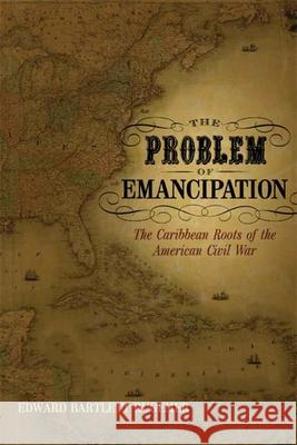 The Problem of Emancipation: The Caribbean Roots of the American Civil War Edward Bartlett Rugemer 9780807135594 Louisiana State University Press