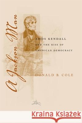 A Jackson Man: Amos Kendall and the Rise of American Democracy Donald B. Cole 9780807136478
