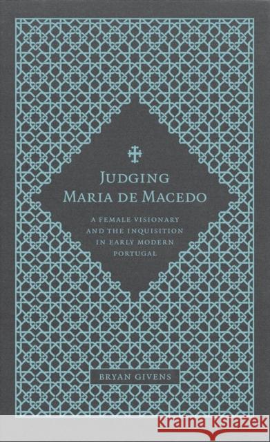 Judging Maria de Macedo: A Female Visionary and the Inquisition in Early Modern Portugal Bryan Givens 9780807137024
