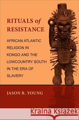 Rituals of Resistance: African Atlantic Religion in Kongo and the Lowcountry South in the Era of Slavery Jason R. Young 9780807137192 Louisiana State University Press