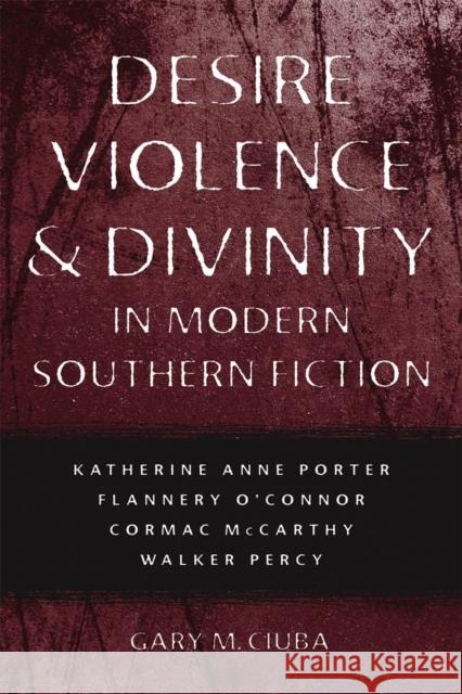 Desire, Violence, & Divinity in Modern Southern Fiction: Katherine Anne Porter, Flannery O'Connor, Cormac McCarthy, Walker Percy Gary M. Ciuba 9780807138632 Louisiana State University Press