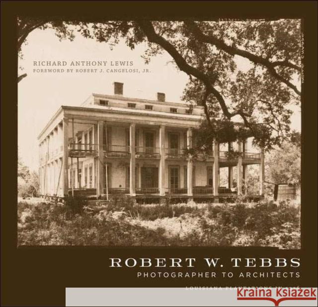 Robert W. Tebbs, Photographer to Architects: Louisiana Plantations in 1926 Richard Anthony Lewis Jr. Cangelosi 9780807142189