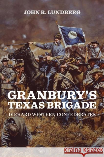 Granbury's Texas Brigade: Diehard Western Confederates John R. Lundberg 9780807143476