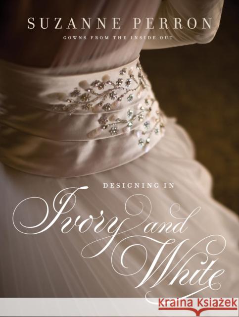 Designing in Ivory and White: Suzanne Perron Gowns from the Inside Out Suzanne Perron Brian Baiamonte Jason Cohen 9780807143704 Louisiana State University Press