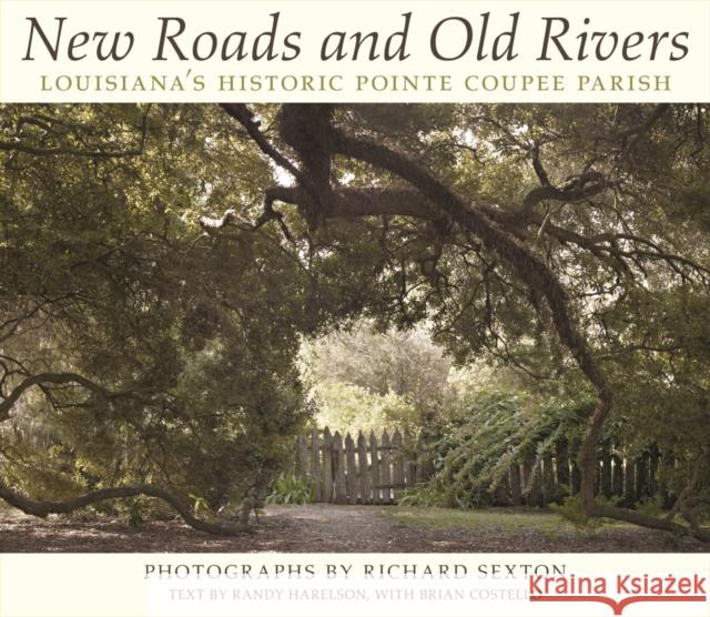 New Roads and Old Rivers: Louisiana's Historic Pointe Coupee Parish Richard Sexton Randy Harelson Richard Sexton 9780807145449 Louisiana State University Press