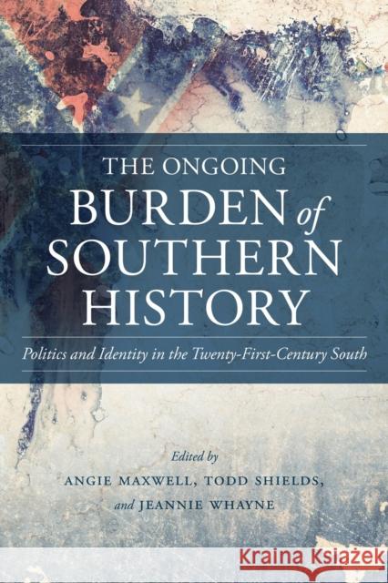 The Ongoing Burden of Southern History: Politics and Identity in the Twenty-First-Century South Angie Maxwell Todd Shields Jeannie Whayne 9780807147566 Louisiana State University Press