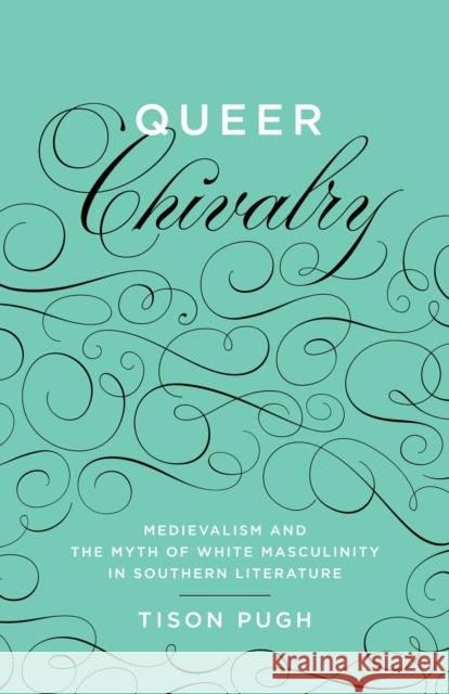 Queer Chivalry: Medievalism and the Myth of White Masculinity in Southern Literature Tison Pugh 9780807151846