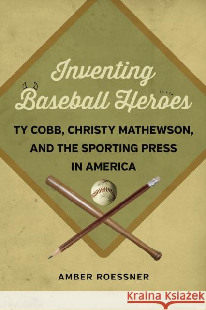 Inventing Baseball Heroes: Ty Cobb, Christy Mathewson, and the Sporting Press in America Amber Roessner 9780807156117 Louisiana State University Press