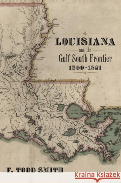 Louisiana and the Gulf South Frontier, 1500-1821 F. Todd Smith 9780807157107 Lsu2033151