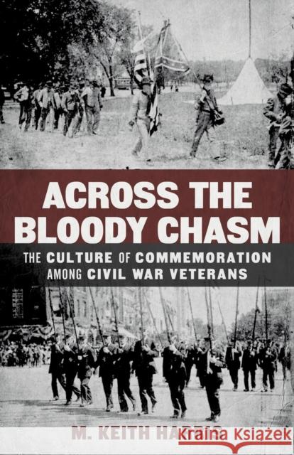 Across the Bloody Chasm: The Culture of Commemoration Among Civil War Veterans M. Keith Harris 9780807157725