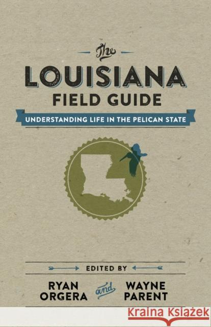 The Louisiana Field Guide: Understanding Life in the Pelican State Ryan Orgera Wayne Parent 9780807157763